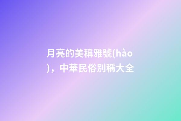 月亮的美稱雅號(hào)，中華民俗別稱大全-第1張-觀點(diǎn)-玄機(jī)派