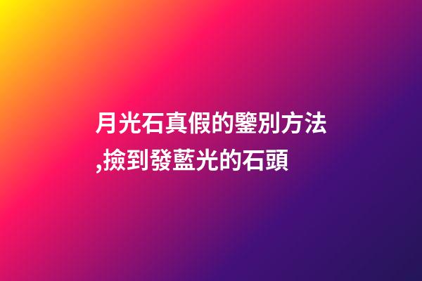 月光石真假的鑒別方法,撿到發藍光的石頭-第1張-觀點-玄機派