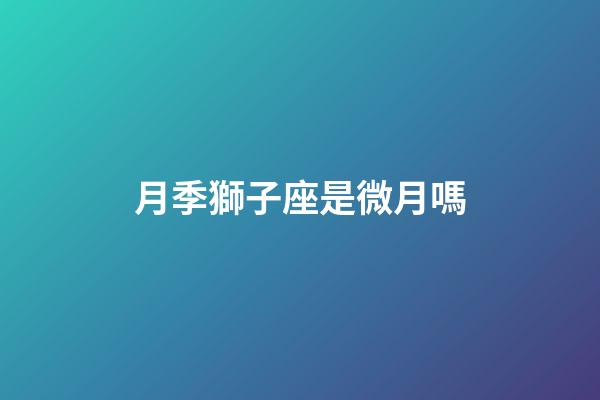 月季獅子座是微月嗎-第1張-星座運(yùn)勢(shì)-玄機(jī)派