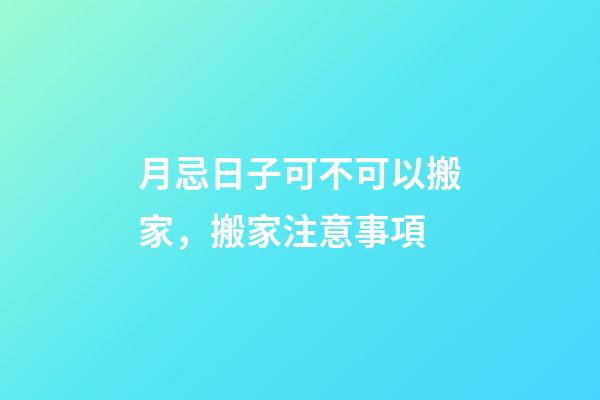 月忌日子可不可以搬家，搬家注意事項