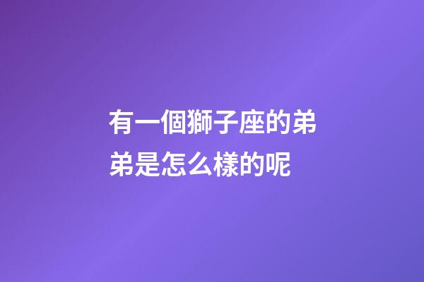 有一個獅子座的弟弟是怎么樣的呢-第1張-星座運勢-玄機派