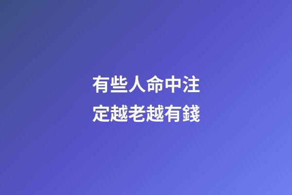 有些人命中注定越老越有錢