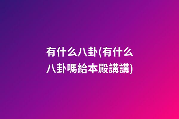 有什么八卦(有什么八卦嗎給本殿講講)