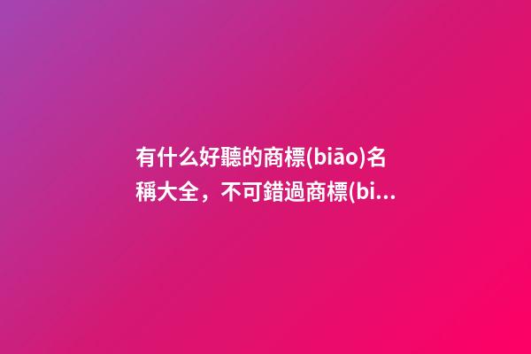 有什么好聽的商標(biāo)名稱大全，不可錯過商標(biāo)精選！-第1張-商標(biāo)起名-玄機(jī)派