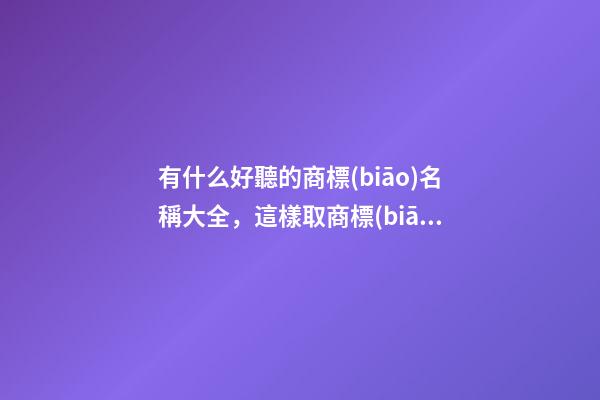 有什么好聽的商標(biāo)名稱大全，這樣取商標(biāo)比較好！