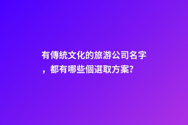 有傳統文化的旅游公司名字，都有哪些個選取方案？-第1張-公司起名-玄機派