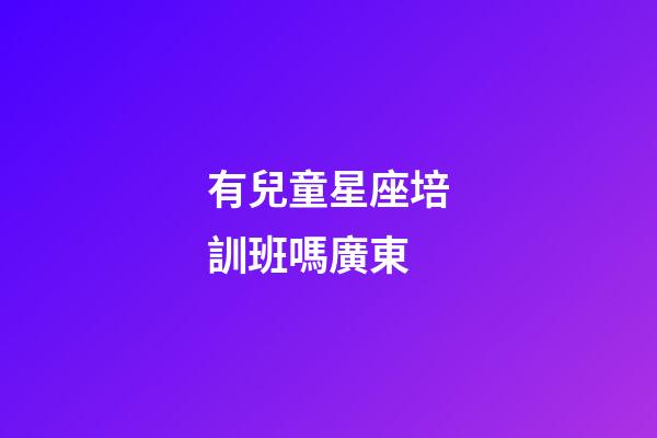 有兒童星座培訓班嗎廣東-第1張-星座運勢-玄機派