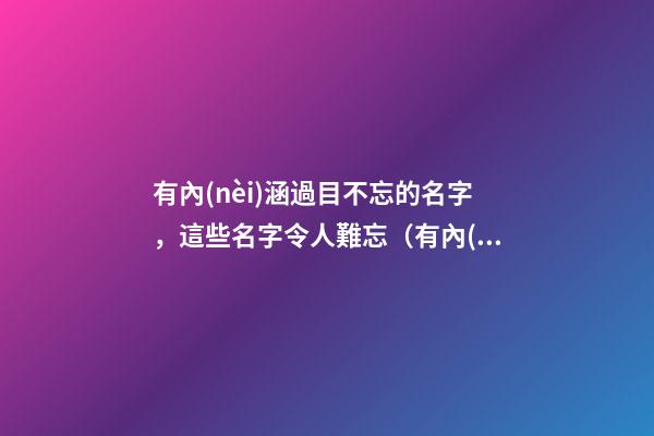 有內(nèi)涵過目不忘的名字，這些名字令人難忘（有內(nèi)涵過目不忘的名字,這些名字令人難忘的成語(yǔ)）