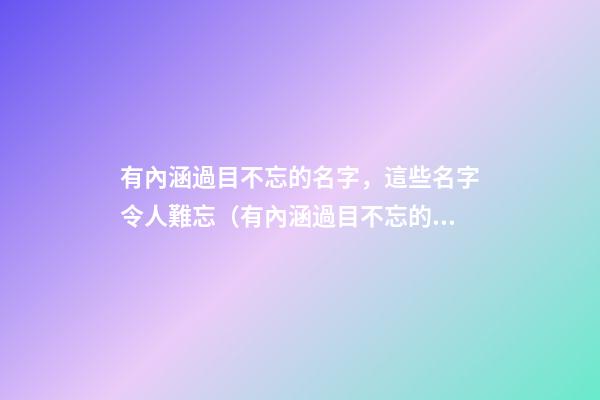 有內涵過目不忘的名字，這些名字令人難忘（有內涵過目不忘的名字,這些名字令人難忘的成語）