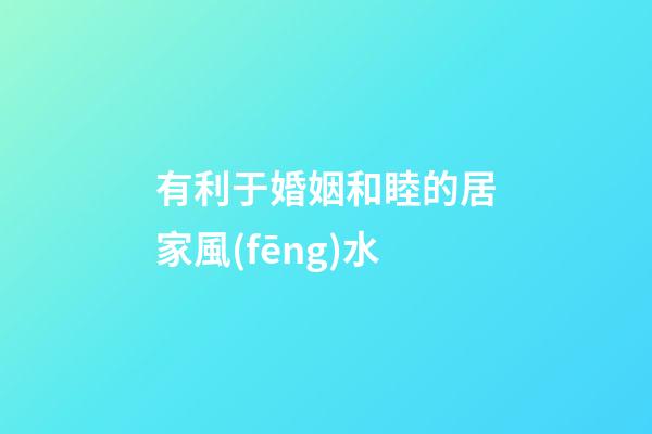 有利于婚姻和睦的居家風(fēng)水