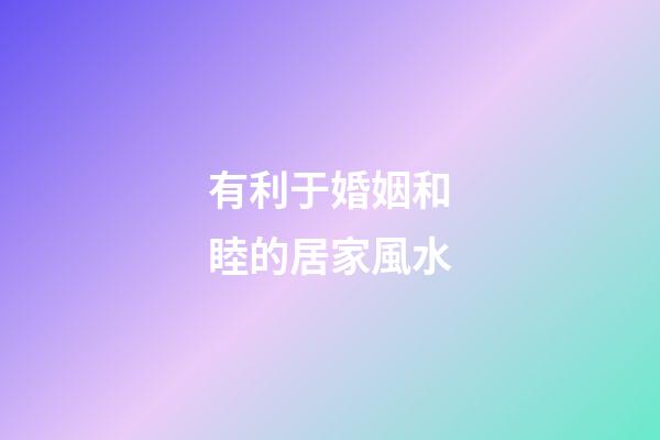 有利于婚姻和睦的居家風水