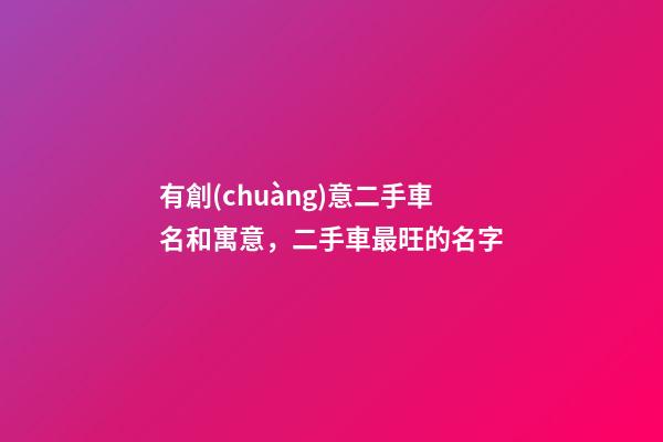 有創(chuàng)意二手車名和寓意，二手車最旺的名字-第1張-公司起名-玄機(jī)派