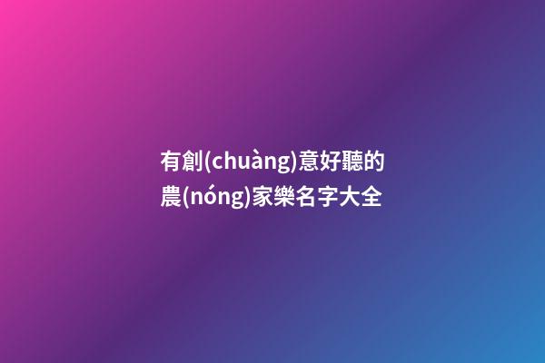 有創(chuàng)意好聽的農(nóng)家樂名字大全