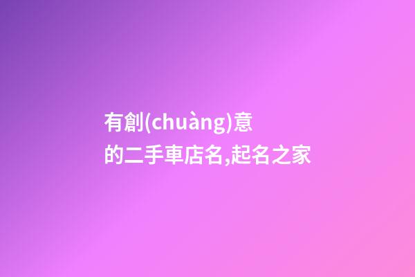 有創(chuàng)意的二手車店名,起名之家-第1張-店鋪起名-玄機(jī)派