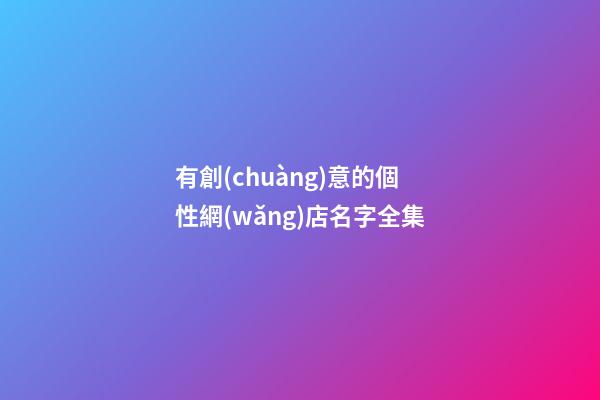 有創(chuàng)意的個性網(wǎng)店名字全集-第1張-店鋪起名-玄機派