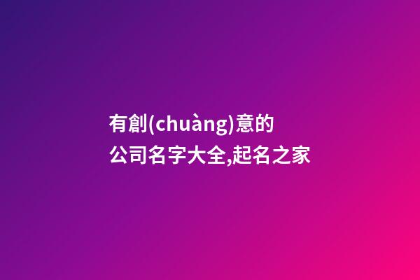 有創(chuàng)意的公司名字大全,起名之家