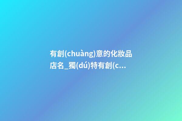 有創(chuàng)意的化妝品店名_獨(dú)特有創(chuàng)意的化妝品店名字
