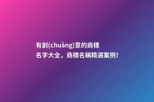 有創(chuàng)意的商標名字大全，商標名稱精選案例！