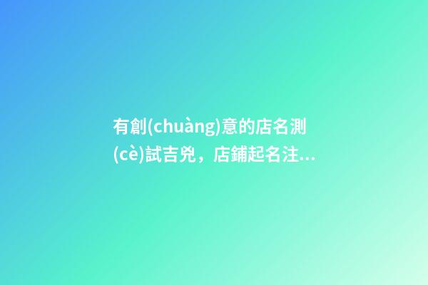 有創(chuàng)意的店名測(cè)試吉兇，店鋪起名注意事項(xiàng)-第1張-店鋪起名-玄機(jī)派
