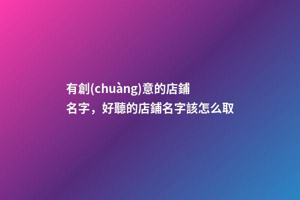 有創(chuàng)意的店鋪名字，好聽的店鋪名字該怎么取