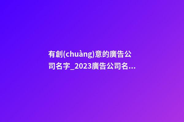 有創(chuàng)意的廣告公司名字_2023廣告公司名字大全有創(chuàng)意的