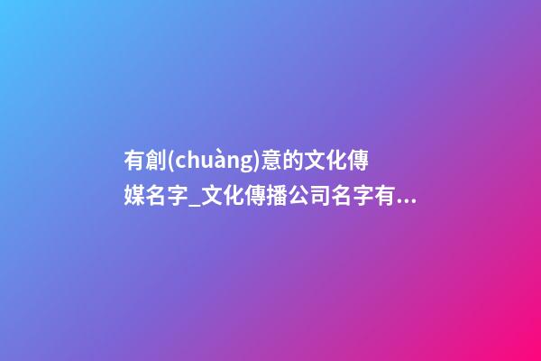 有創(chuàng)意的文化傳媒名字_文化傳播公司名字有創(chuàng)意霸氣-第1張-公司起名-玄機派