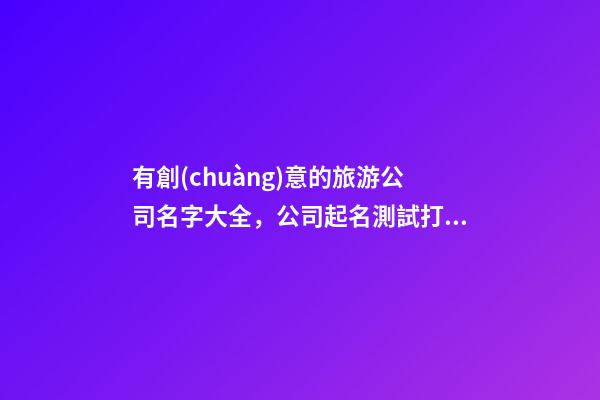 有創(chuàng)意的旅游公司名字大全，公司起名測試打分？-第1張-公司起名-玄機(jī)派