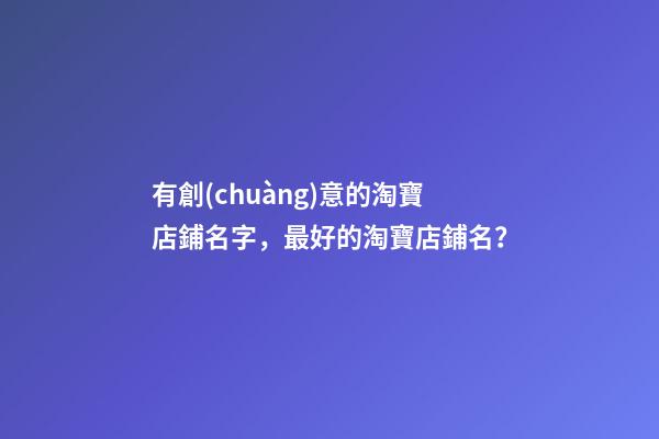 有創(chuàng)意的淘寶店鋪名字，最好的淘寶店鋪名？-第1張-店鋪起名-玄機(jī)派