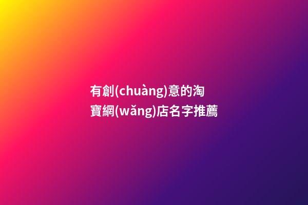 有創(chuàng)意的淘寶網(wǎng)店名字推薦-第1張-店鋪起名-玄機(jī)派