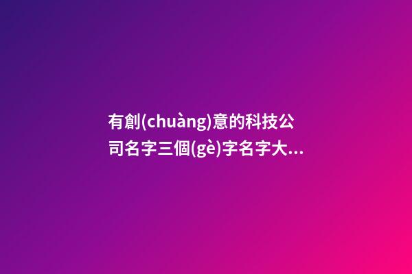 有創(chuàng)意的科技公司名字三個(gè)字名字大全-第1張-公司起名-玄機(jī)派