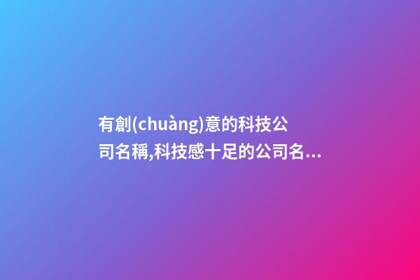 有創(chuàng)意的科技公司名稱,科技感十足的公司名稱,起名之家