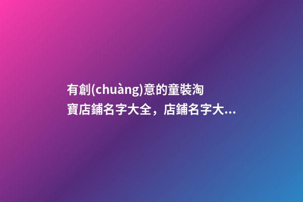 有創(chuàng)意的童裝淘寶店鋪名字大全，店鋪名字大全要怎么起？-第1張-店鋪起名-玄機(jī)派