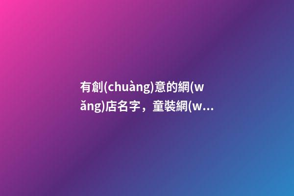 有創(chuàng)意的網(wǎng)店名字，童裝網(wǎng)店名字怎么取-第1張-店鋪起名-玄機(jī)派