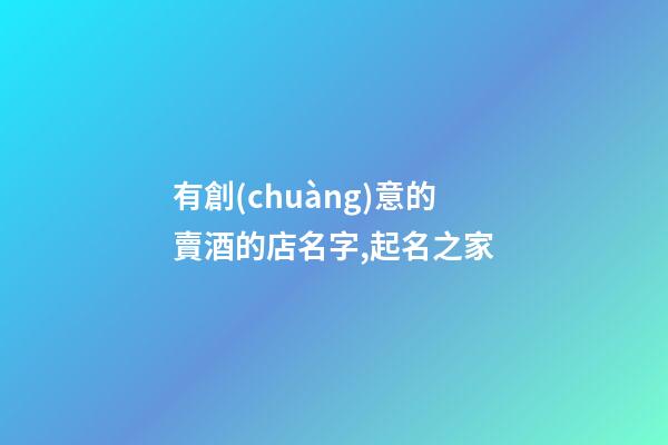 有創(chuàng)意的賣酒的店名字,起名之家-第1張-店鋪起名-玄機(jī)派