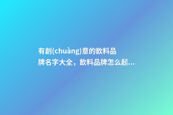 有創(chuàng)意的飲料品牌名字大全，飲料品牌怎么起名？