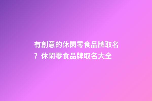 有創意的休閑零食品牌取名？休閑零食品牌取名大全