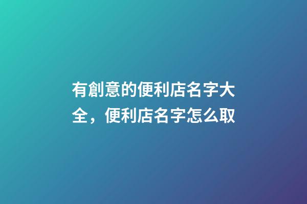 有創意的便利店名字大全，便利店名字怎么取