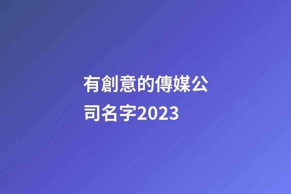 有創意的傳媒公司名字2023-第1張-公司起名-玄機派