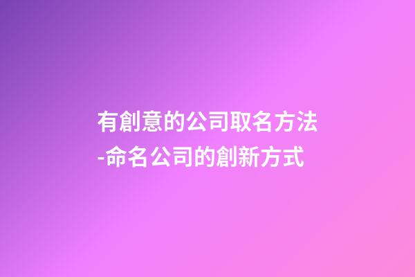 有創意的公司取名方法-命名公司的創新方式-第1張-公司起名-玄機派
