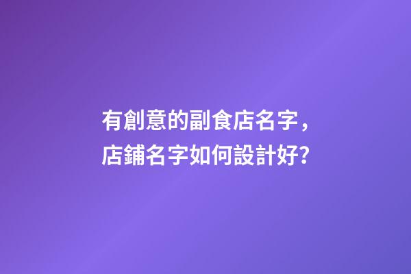 有創意的副食店名字，店鋪名字如何設計好？-第1張-店鋪起名-玄機派