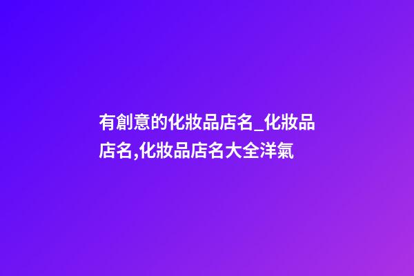 有創意的化妝品店名_化妝品店名,化妝品店名大全洋氣-第1張-店鋪起名-玄機派