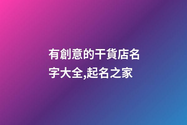 有創意的干貨店名字大全,起名之家-第1張-店鋪起名-玄機派