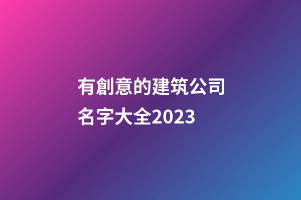 有創意的建筑公司名字大全2023-第1張-公司起名-玄機派
