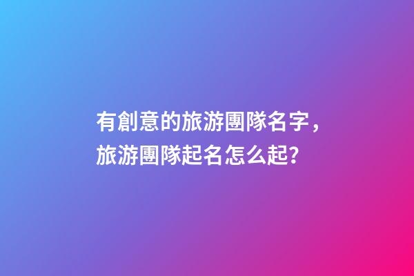 有創意的旅游團隊名字，旅游團隊起名怎么起？-第1張-公司起名-玄機派