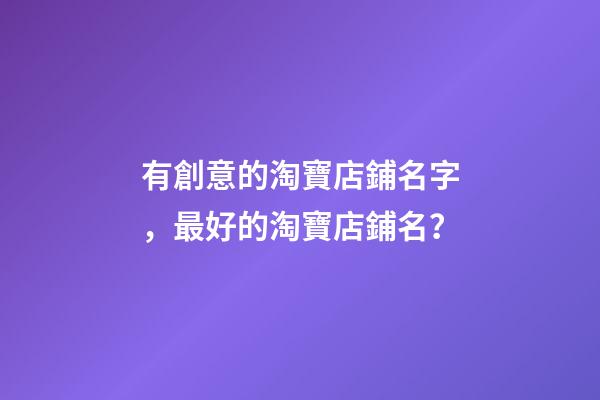 有創意的淘寶店鋪名字，最好的淘寶店鋪名？