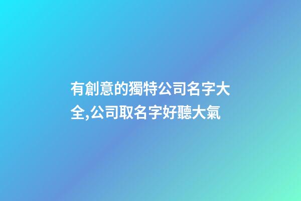 有創意的獨特公司名字大全,公司取名字好聽大氣-第1張-公司起名-玄機派