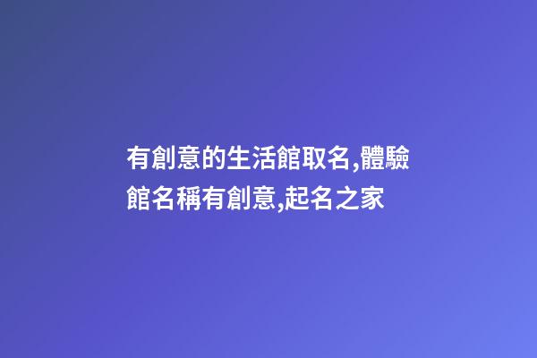 有創意的生活館取名,體驗館名稱有創意,起名之家-第1張-店鋪起名-玄機派