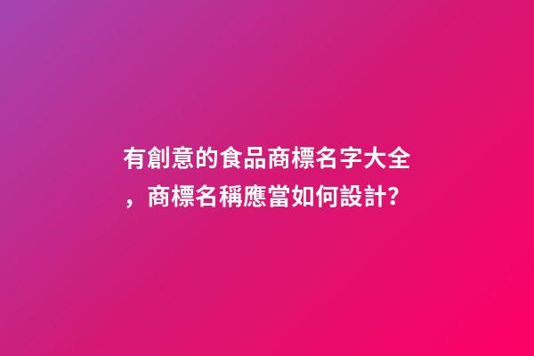 有創意的食品商標名字大全，商標名稱應當如何設計？