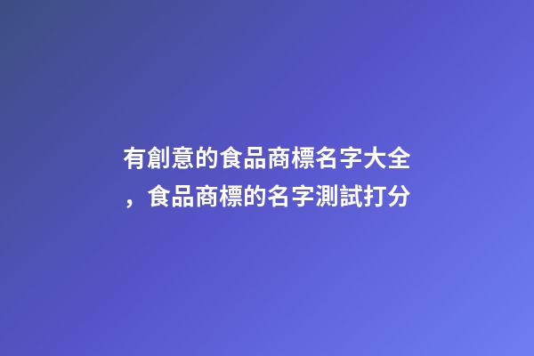 有創意的食品商標名字大全，食品商標的名字測試打分-第1張-商標起名-玄機派