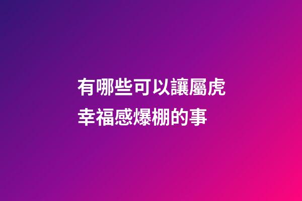 有哪些可以讓屬虎幸福感爆棚的事